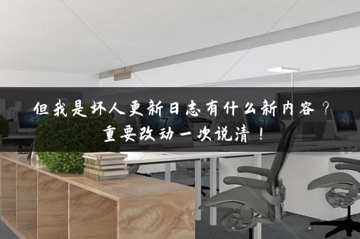 但我是坏人更新日志有什么新内容？重要改动一次说清！