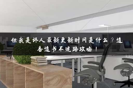 但我是坏人最新更新时间是什么？追番追书不迷路攻略！