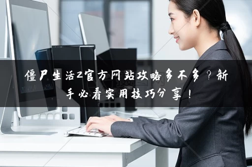 僵尸生活2官方网站攻略多不多？新手必看实用技巧分享！