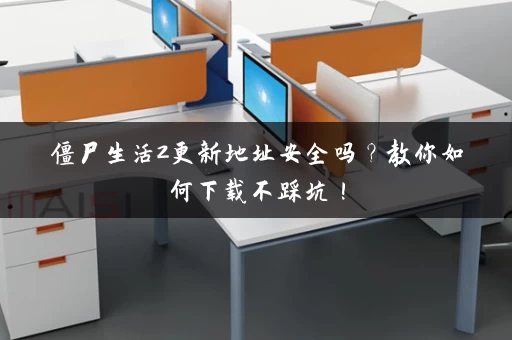 僵尸生活2更新地址安全吗?教你如何下载不踩坑! 僵尸生活2更新地址安全吗?教你如何下载不踩坑!