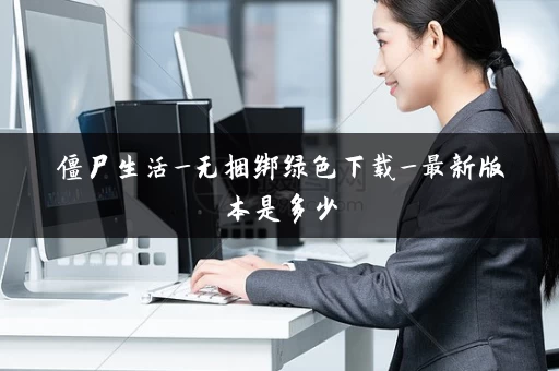 僵尸生活_无捆绑绿色下载_最新版本是多少