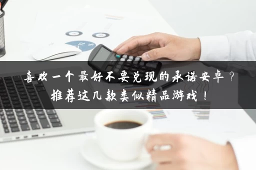 喜欢一个最好不要兑现的承诺安卓？推荐这几款类似精品游戏！