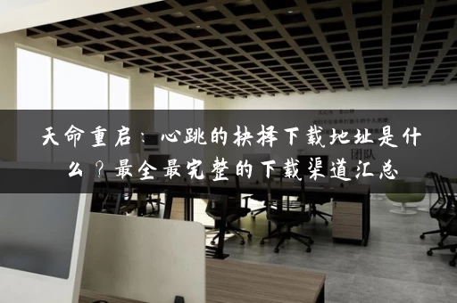 天命重启：心跳的抉择下载地址是什么？最全最完整的下载渠道汇总