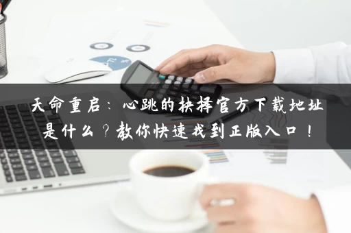 天命重启：心跳的抉择官方下载地址是什么？教你快速找到正版入口！