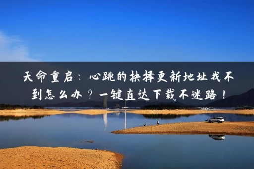 天命重启：心跳的抉择更新地址找不到怎么办？一键直达下载不迷路！