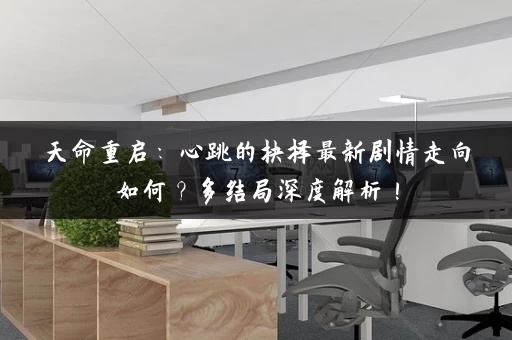 天命重启：心跳的抉择最新剧情走向如何？多结局深度解析！