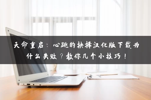 天命重启：心跳的抉择汉化版下载为什么失败？教你几个小技巧！