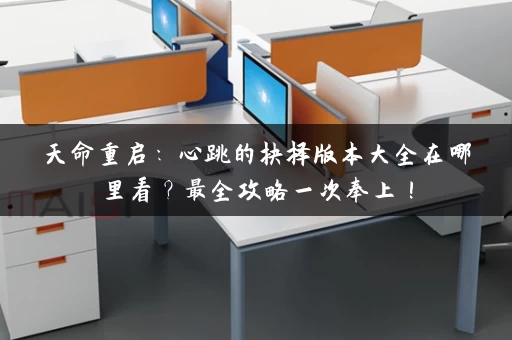 天命重启：心跳的抉择版本大全在哪里看？最全攻略一次奉上！