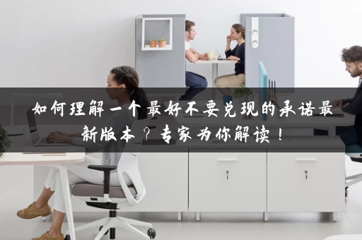 如何理解一个最好不要兑现的承诺最新版本？专家为你解读！