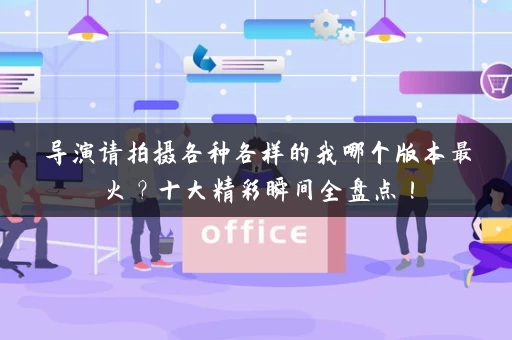 导演请拍摄各种各样的我哪个版本最火？十大精彩瞬间全盘点！