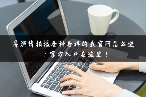 导演请拍摄各种各样的我官网怎么进？官方入口在这里！
