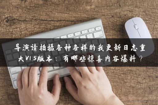 导演请拍摄各种各样的我更新日志重大V1.5版本：有哪些惊喜内容爆料？