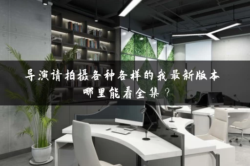 导演请拍摄各种各样的我最新版本 哪里能看全集？