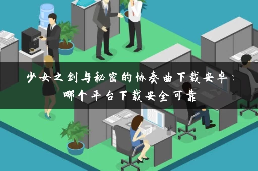 少女之剑与秘密的协奏曲下载安卓：哪个平台下载安全可靠