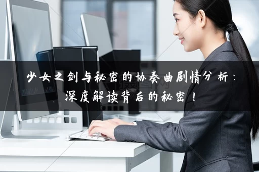 少女之剑与秘密的协奏曲剧情分析：深度解读背后的秘密！