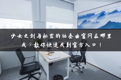 少女之剑与秘密的协奏曲官网在哪里找？教你快速找到官方入口！