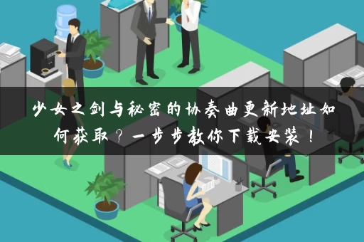 少女之剑与秘密的协奏曲更新地址如何获取？一步步教你下载安装！