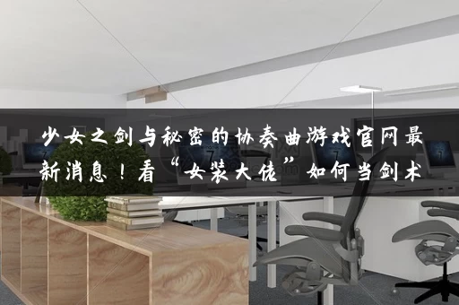 少女之剑与秘密的协奏曲游戏官网最新消息!看“女装大佬”如何当剑术指导! 少女之剑与秘密的协奏曲游戏官网最新消息!看“女装大佬”如何当剑术指导!