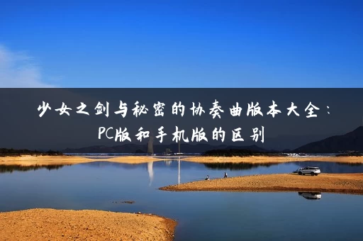 少女之剑与秘密的协奏曲版本大全：PC版和手机版的区别