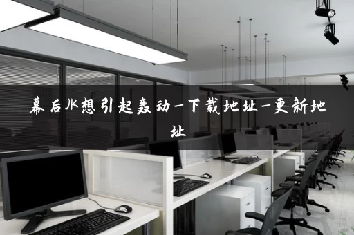 幕后JK想引起轰动_下载地址_更新地址