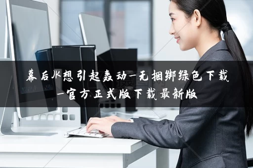 幕后JK想引起轰动_无捆绑绿色下载_官方正式版下载最新版