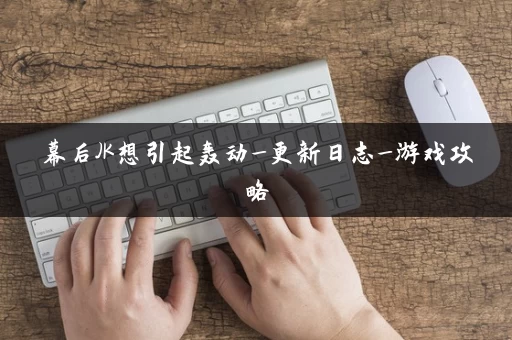 幕后JK想引起轰动_更新日志_游戏攻略