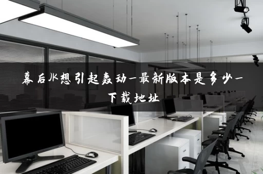幕后JK想引起轰动_最新版本是多少_下载地址 幕后JK想引起轰动_最新版本是多少_下载地址