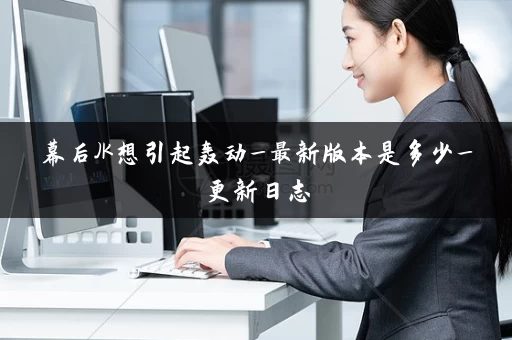 幕后JK想引起轰动_最新版本是多少_更新日志