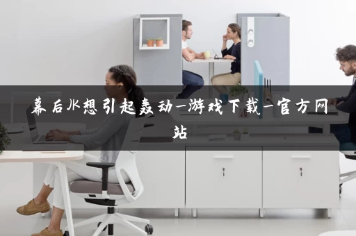 幕后JK想引起轰动_游戏下载_官方网站