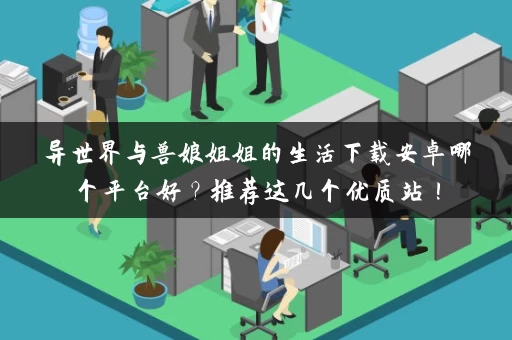 异世界与兽娘姐姐的生活下载安卓哪个平台好？推荐这几个优质站！