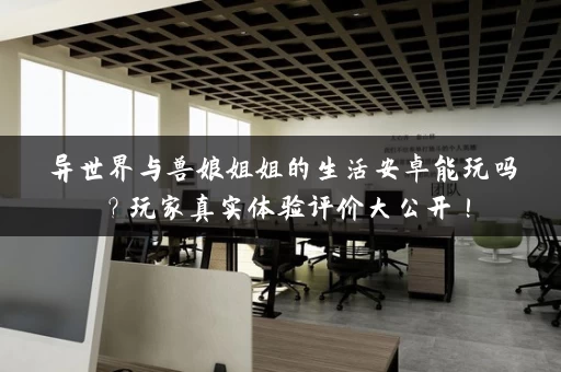 异世界与兽娘姐姐的生活安卓能玩吗?玩家真实体验评价大公开! 异世界与兽娘姐姐的生活安卓能玩吗?玩家真实体验评价大公开!