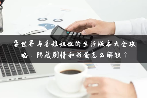 异世界与兽娘姐姐的生活版本大全攻略：隐藏剧情和彩蛋怎么解锁？