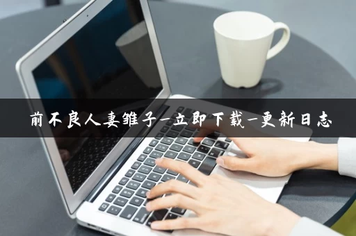 前不良人妻雏子_立即下载_更新日志