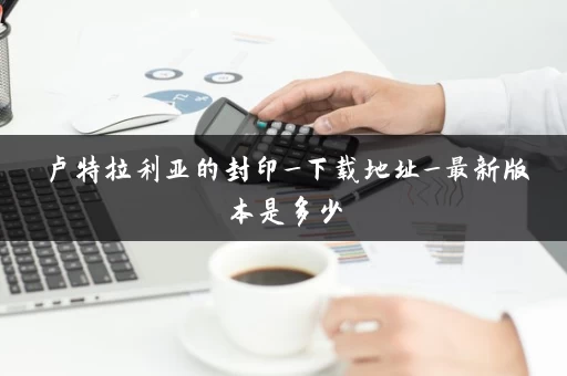 卢特拉利亚的封印_下载地址_最新版本是多少