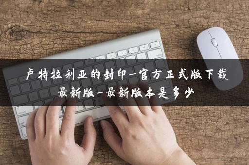 卢特拉利亚的封印_官方正式版下载最新版_最新版本是多少