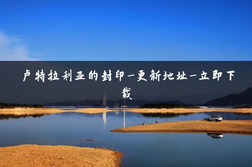 卢特拉利亚的封印_更新地址_立即下载