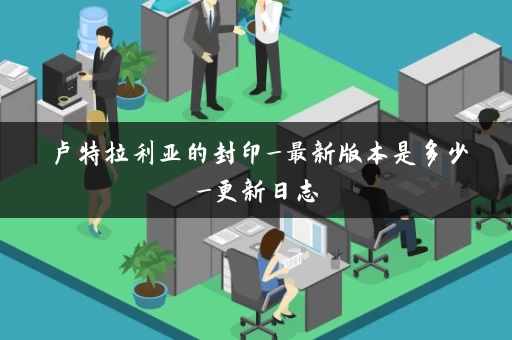 卢特拉利亚的封印_最新版本是多少_更新日志