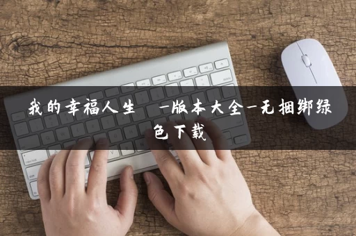 我的幸福人生  _版本大全_无捆绑绿色下载