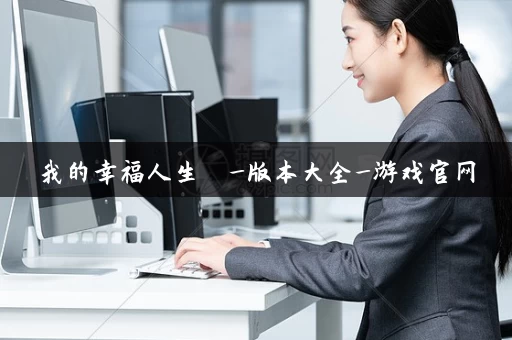 我的幸福人生 _版本大全_游戏官网 我的幸福人生 _版本大全_游戏官网