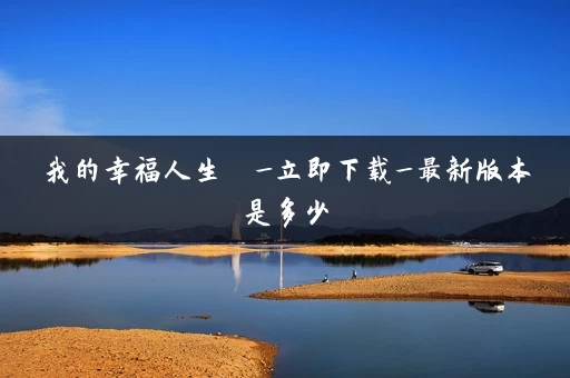 我的幸福人生  _立即下载_最新版本是多少