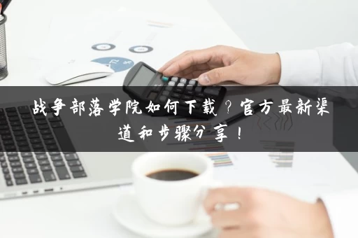 战争部落学院如何下载?官方最新渠道和步骤分享! 战争部落学院如何下载?官方最新渠道和步骤分享!