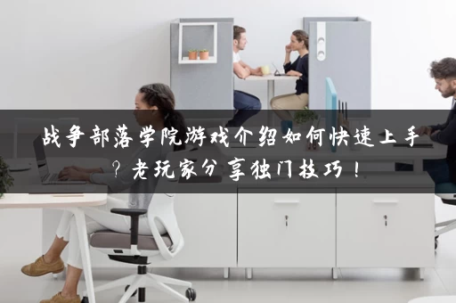 战争部落学院游戏介绍如何快速上手?老玩家分享独门技巧! 战争部落学院游戏介绍如何快速上手?老玩家分享独门技巧!