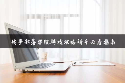 战争部落学院游戏攻略新手必看指南,快速入门少走弯路! 战争部落学院游戏攻略新手必看指南,快速入门少走弯路!