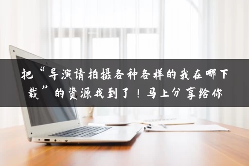 把“导演请拍摄各种各样的我在哪下载”的资源找到了！马上分享给你