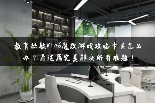 教育赫敏V1.46魔改游戏攻略卡关怎么办？看这篇完美解决所有难题！