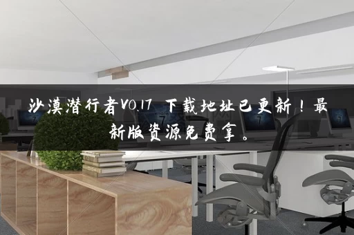 沙漠潜行者V0.17 下载地址已更新！最新版资源免费拿。