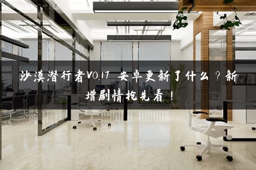 沙漠潜行者V0.17 安卓更新了什么？新增剧情抢先看！