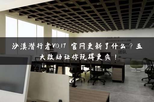 沙漠潜行者V0.17 官网更新了什么?五大改动让你玩得更爽! 沙漠潜行者V0.17 官网更新了什么?五大改动让你玩得更爽!