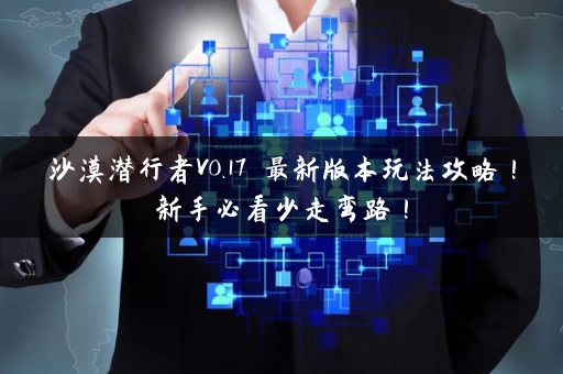 沙漠潜行者V0.17 最新版本玩法攻略！新手必看少走弯路！