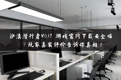 沙漠潜行者V0.17 游戏官网下载安全吗？玩家真实评价告诉你真相！